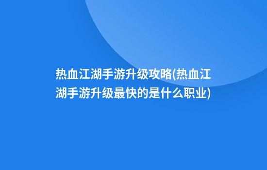 热血江湖手游升级攻略(热血江湖手游升级最快的是什么职业)