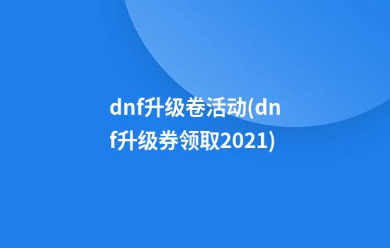 dnf升级卷活动(dnf升级券领取2021)