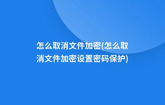 怎么取消文件加密(怎么取消文件加密设置密码保护)