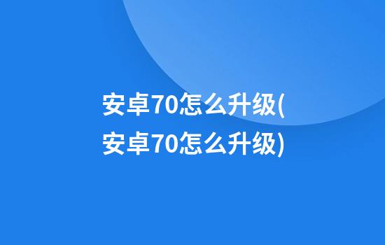 安卓7.0怎么升级(安卓70怎么升级)