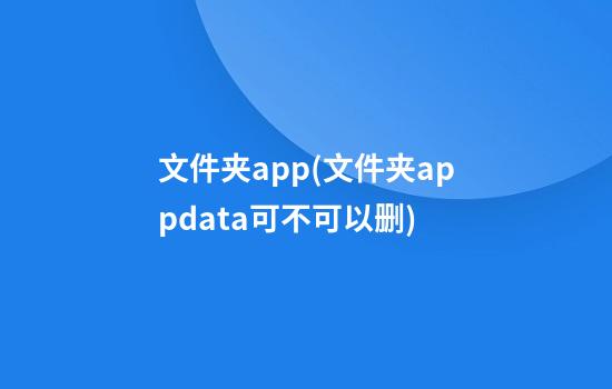 文件夹app(文件夹appdata可不可以删)