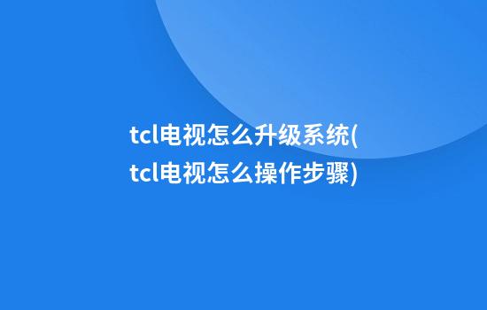 tcl电视怎么升级系统(tcl电视怎么操作步骤)