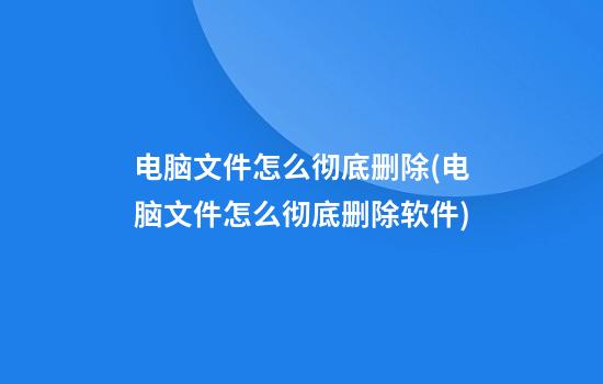 电脑文件怎么彻底删除(电脑文件怎么彻底删除软件)