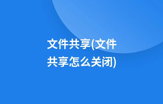 文件共享(文件共享怎么关闭)