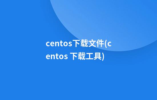 centos下载文件(centos 下载工具)