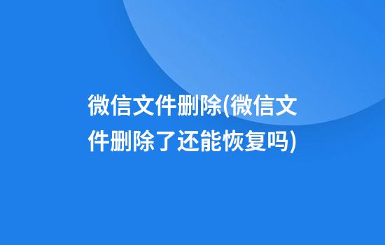 微信文件删除(微信文件删除了还能恢复吗)