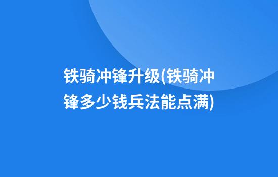 铁骑冲锋升级(铁骑冲锋多少钱兵法能点满)