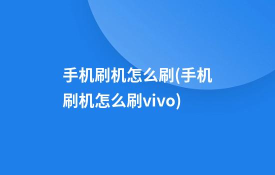 手机刷机怎么刷(手机刷机怎么刷vivo)