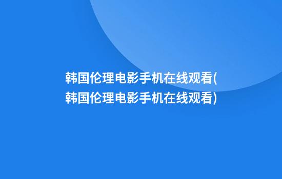 韩国伦理电影手机在线观看(韩国伦理电影手机在线观看)