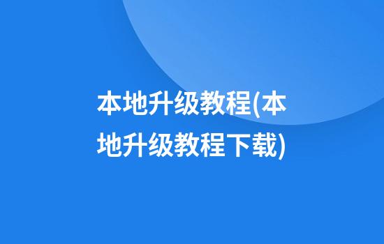 本地升级教程(本地升级教程下载)