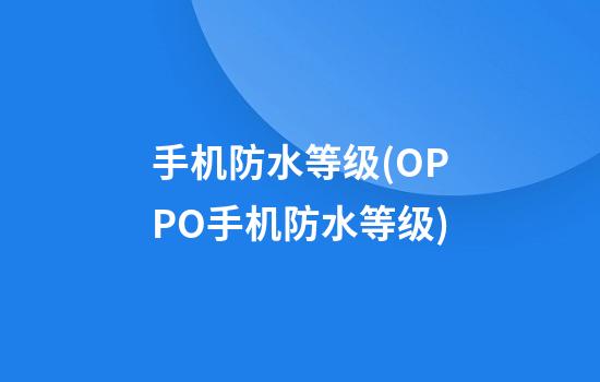 手机防水等级(OPPO手机防水等级)