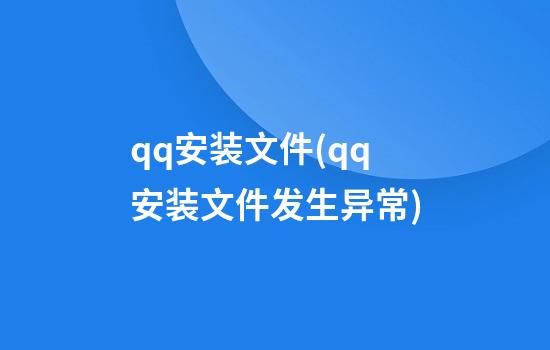 qq安装文件(qq安装文件发生异常)