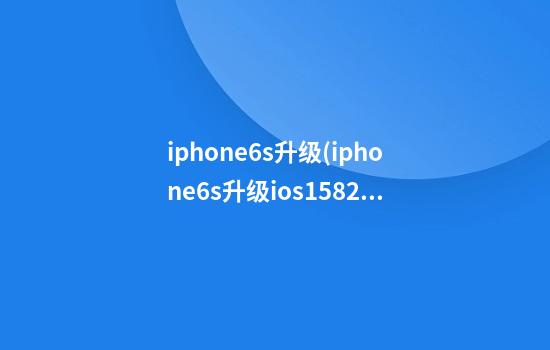 iphone6s升级(iphone6s升级ios15.8.2)