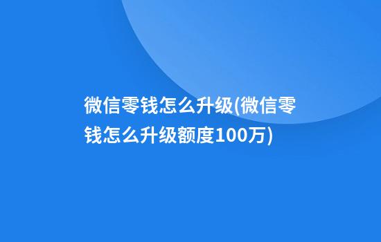 微信零钱怎么升级(微信零钱怎么升级额度100万)