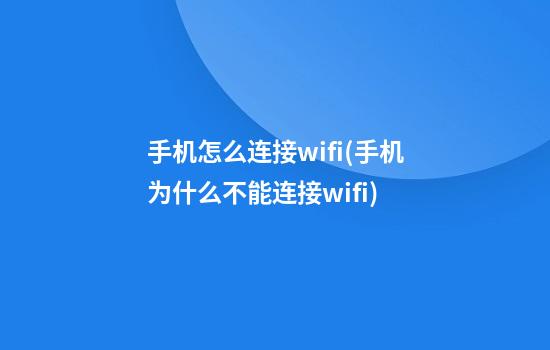 手机怎么连接wifi(手机为什么不能连接wifi)