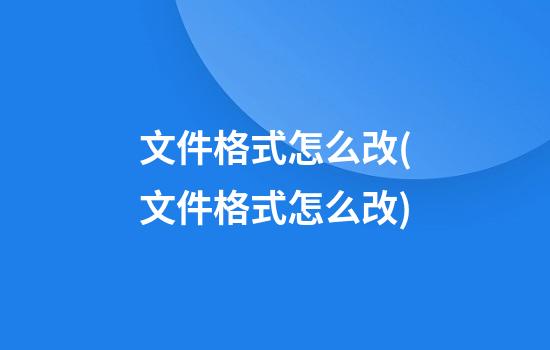 文件格式怎么改(文件格式怎么改)