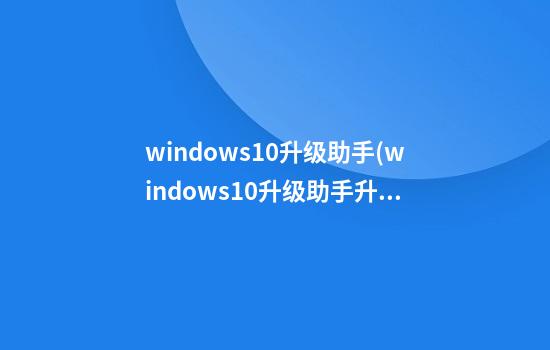 windows10升级助手(windows10升级助手升级过程中重启不了怎么办)