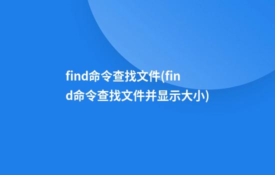 find命令查找文件(find命令查找文件并显示大小)