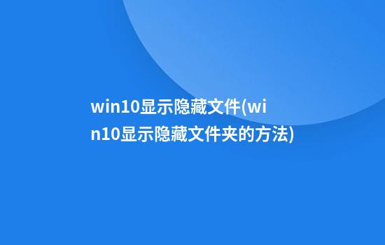 win10显示隐藏文件(win10显示隐藏文件夹的方法)