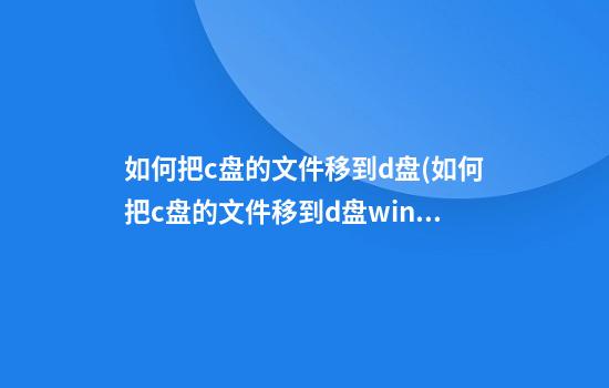 如何把c盘的文件移到d盘(如何把c盘的文件移到d盘win10)