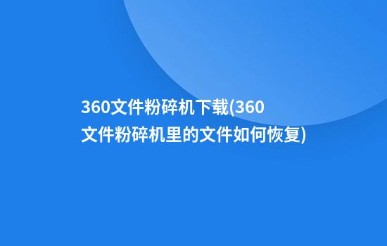 360文件粉碎机下载(360文件粉碎机里的文件如何恢复)