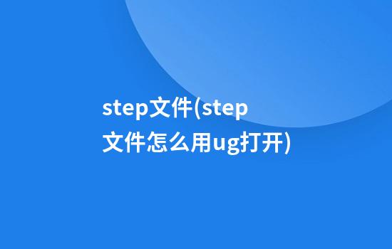 step文件(step文件怎么用ug打开)