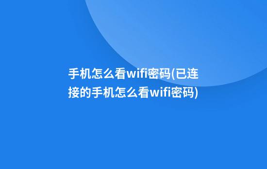 手机怎么看wifi密码(已连接的手机怎么看wifi密码)