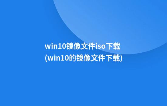 win10镜像文件iso下载(win10的镜像文件下载)