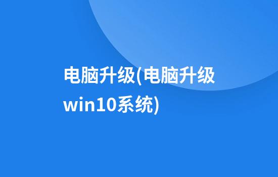 电脑升级(电脑升级win10系统)