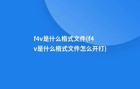 f4v是什么格式文件(f4v是什么格式文件怎么开打)