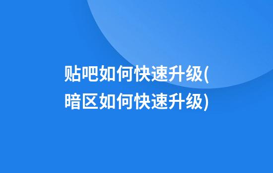 贴吧如何快速升级(暗区如何快速升级)