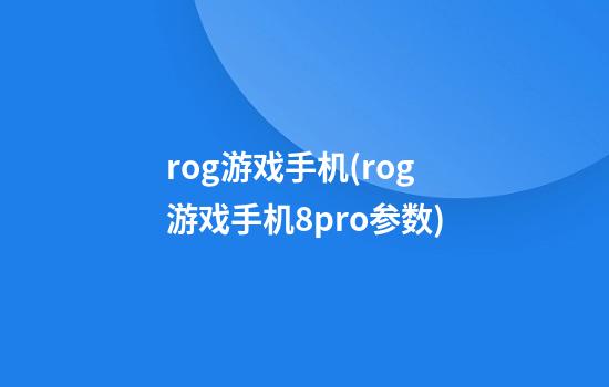 rog游戏手机(rog游戏手机8pro参数)