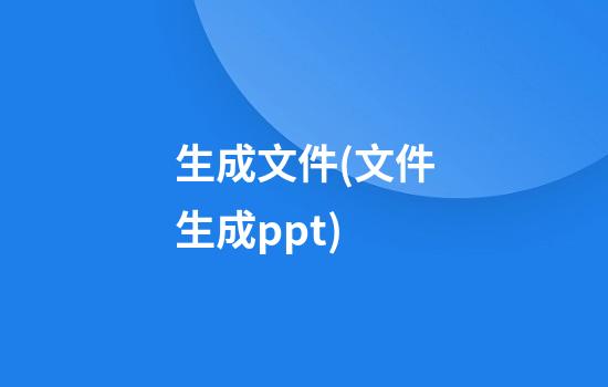 生成文件(文件生成ppt)