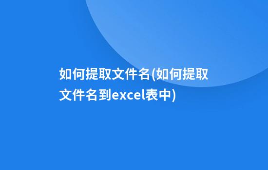 如何提取文件名(如何提取文件名到excel表中)