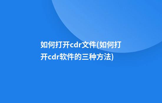 如何打开cdr文件(如何打开cdr软件的三种方法)