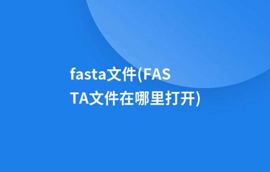 fasta文件(FASTA文件在哪里打开)