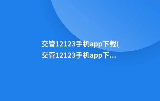 交管12123手机app下载(交管12123手机app下载安装)