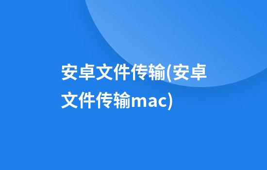 安卓文件传输(安卓文件传输mac)