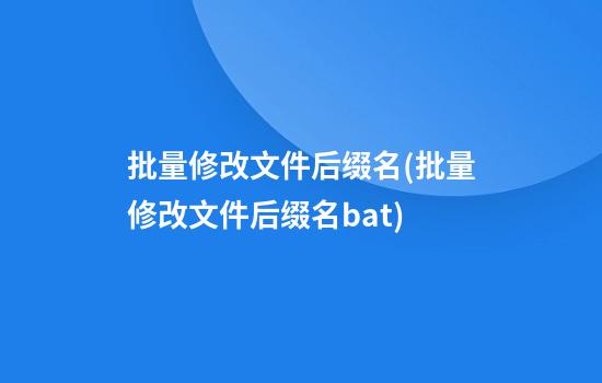 批量修改文件后缀名(批量修改文件后缀名bat)