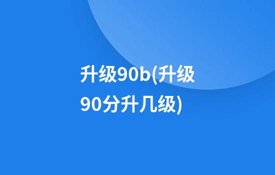 升级90b(升级90分升几级)