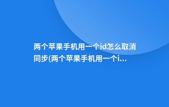 两个苹果手机用一个id怎么取消同步(两个苹果手机用一个id怎么取消同步短信)