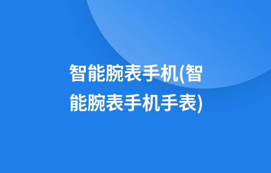 智能腕表手机(智能腕表手机手表)