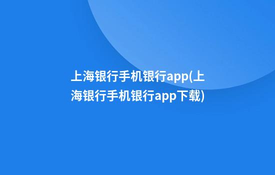 上海银行手机银行app(上海银行手机银行app下载)