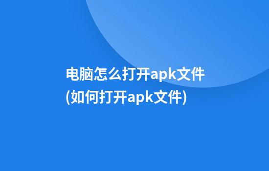 电脑怎么打开apk文件(如何打开apk文件)