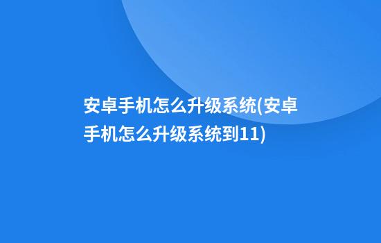 安卓手机怎么升级系统(安卓手机怎么升级系统到11)