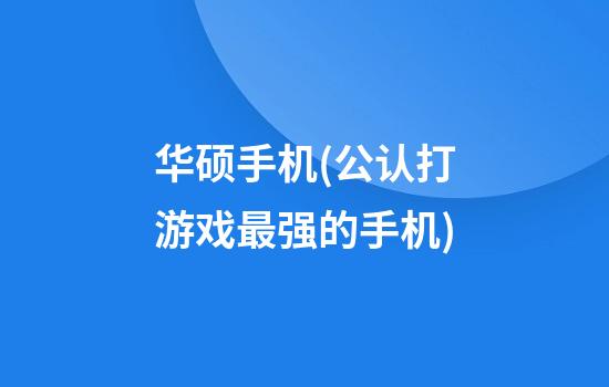 华硕手机(公认打游戏最强的手机)