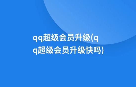 qq超级会员升级(qq超级会员升级快吗)