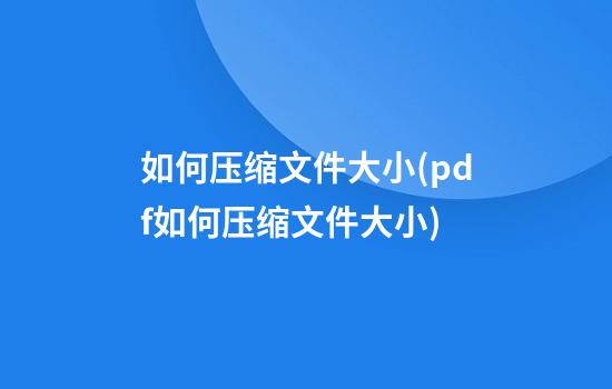 如何压缩文件大小(pdf如何压缩文件大小)