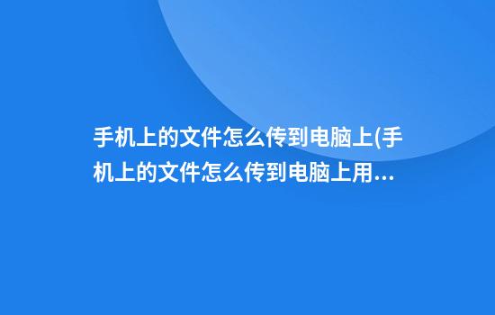 手机上的文件怎么传到电脑上(手机上的文件怎么传到电脑上用数据线)