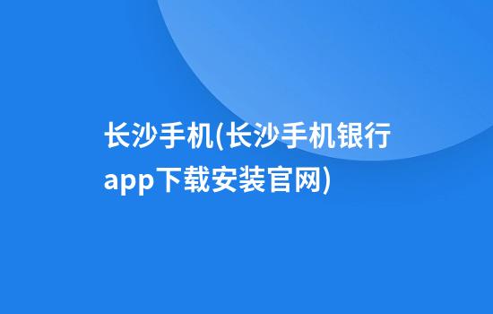 长沙手机(长沙手机银行app下载安装官网)